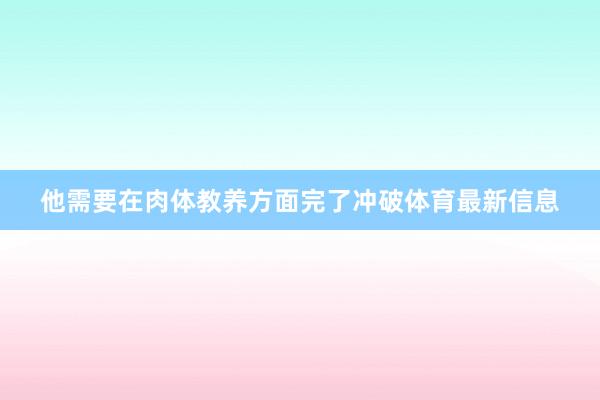 他需要在肉体教养方面完了冲破体育最新信息
