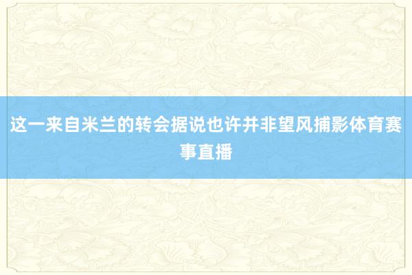 这一来自米兰的转会据说也许并非望风捕影体育赛事直播