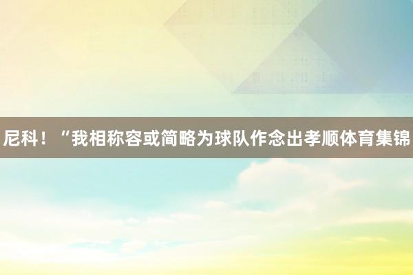 尼科！“我相称容或简略为球队作念出孝顺体育集锦