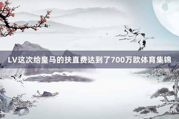 LV这次给皇马的扶直费达到了700万欧体育集锦