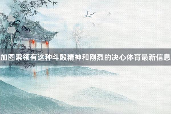 加图索领有这种斗殴精神和刚烈的决心体育最新信息