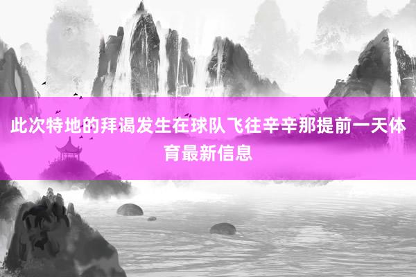 此次特地的拜谒发生在球队飞往辛辛那提前一天体育最新信息