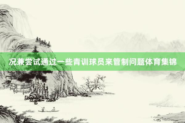况兼尝试通过一些青训球员来管制问题体育集锦