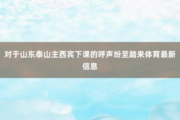 对于山东泰山主西宾下课的呼声纷至踏来体育最新信息