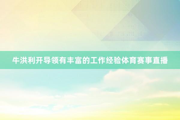 牛洪利开导领有丰富的工作经验体育赛事直播
