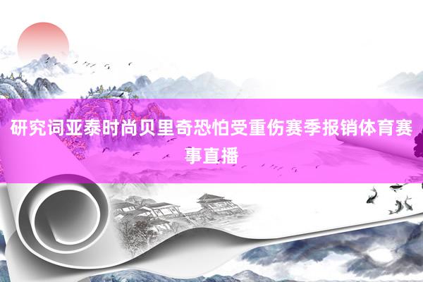 研究词亚泰时尚贝里奇恐怕受重伤赛季报销体育赛事直播