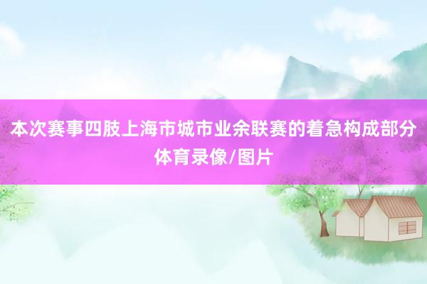 本次赛事四肢上海市城市业余联赛的着急构成部分体育录像/图片