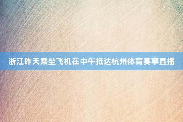 浙江昨天乘坐飞机在中午抵达杭州体育赛事直播