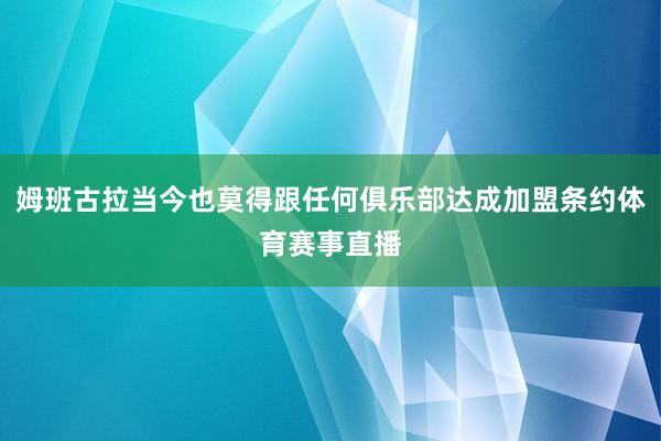 姆班古拉当今也莫得跟任何俱乐部达成加盟条约体育赛事直播