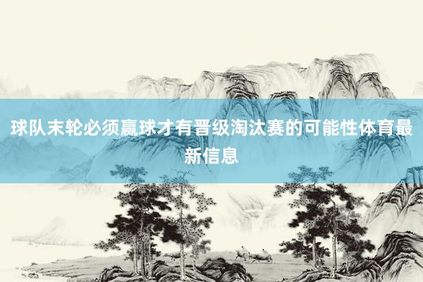 球队末轮必须赢球才有晋级淘汰赛的可能性体育最新信息