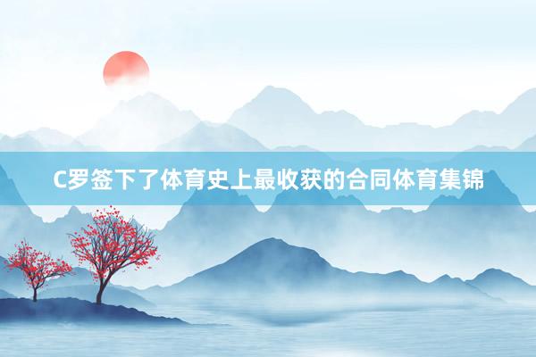 C罗签下了体育史上最收获的合同体育集锦