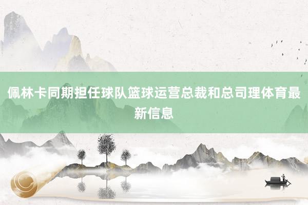 佩林卡同期担任球队篮球运营总裁和总司理体育最新信息