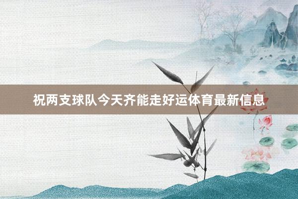 祝两支球队今天齐能走好运体育最新信息