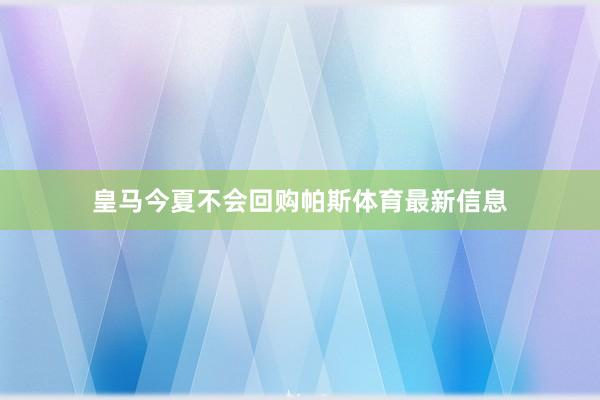 皇马今夏不会回购帕斯体育最新信息