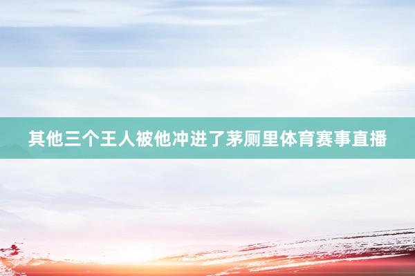 其他三个王人被他冲进了茅厕里体育赛事直播