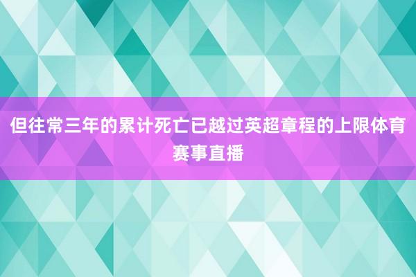 但往常三年的累计死亡已越过英超章程的上限体育赛事直播