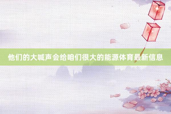 他们的大喊声会给咱们很大的能源体育最新信息