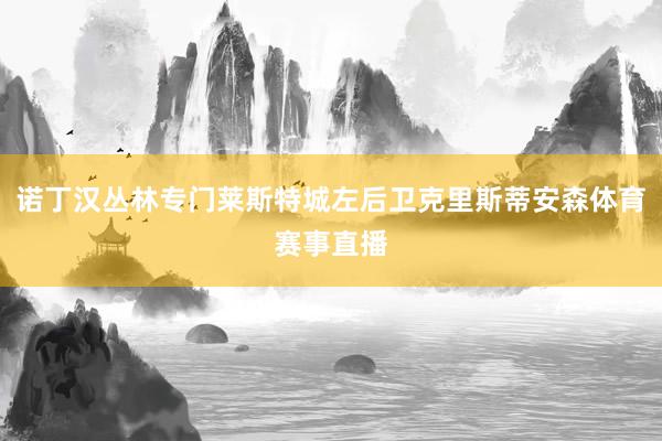 诺丁汉丛林专门莱斯特城左后卫克里斯蒂安森体育赛事直播