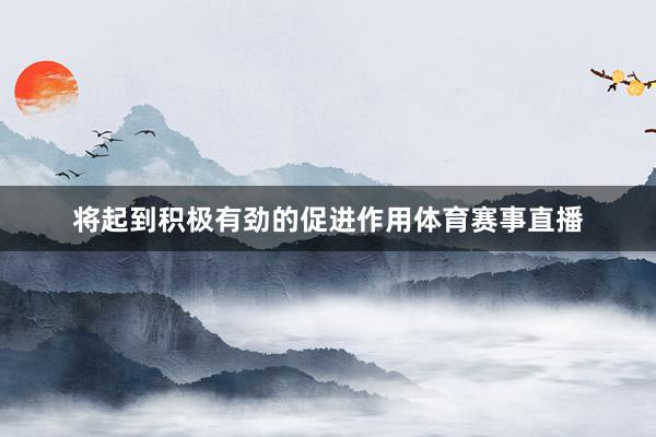 将起到积极有劲的促进作用体育赛事直播