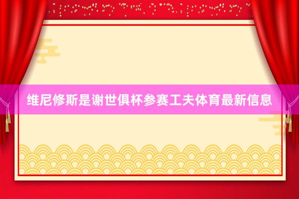 维尼修斯是谢世俱杯参赛工夫体育最新信息
