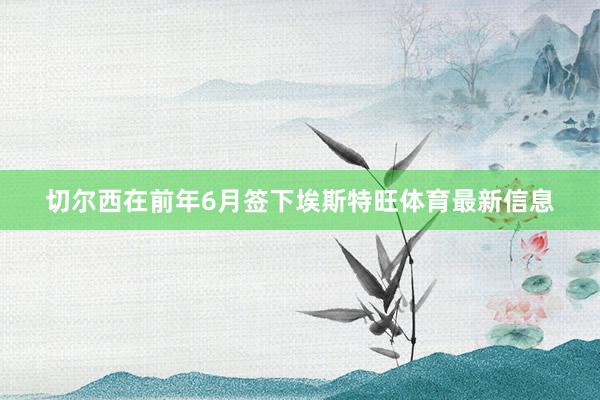 切尔西在前年6月签下埃斯特旺体育最新信息