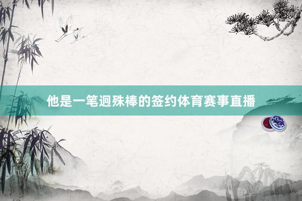 他是一笔迥殊棒的签约体育赛事直播