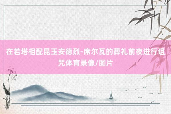 在若塔相配昆玉安德烈-席尔瓦的葬礼前夜进行诅咒体育录像/图片