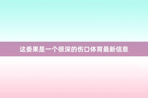 这委果是一个很深的伤口体育最新信息