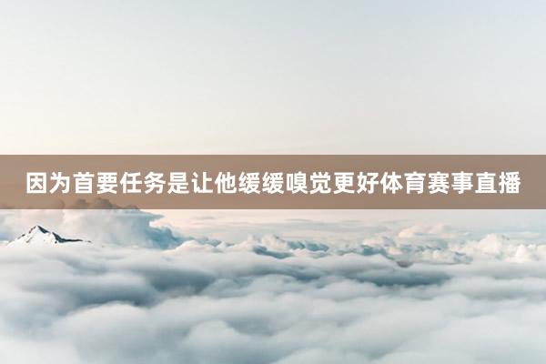 因为首要任务是让他缓缓嗅觉更好体育赛事直播