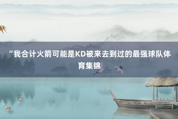 “我合计火箭可能是KD被来去到过的最强球队体育集锦