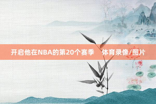 开启他在NBA的第20个赛季    体育录像/图片