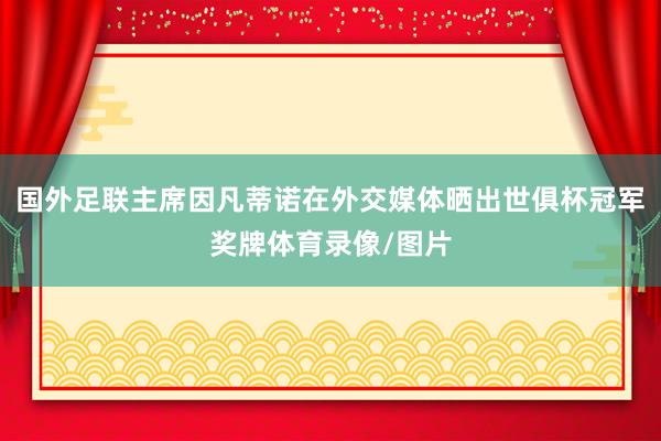 国外足联主席因凡蒂诺在外交媒体晒出世俱杯冠军奖牌体育录像/图片