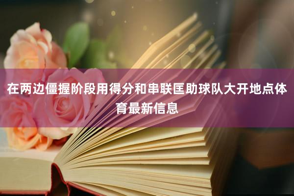 在两边僵握阶段用得分和串联匡助球队大开地点体育最新信息