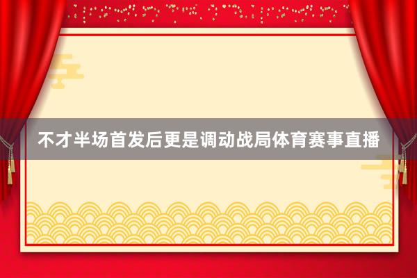 不才半场首发后更是调动战局体育赛事直播