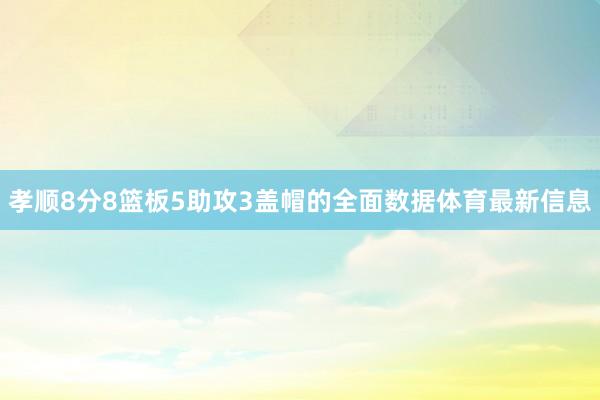 孝顺8分8篮板5助攻3盖帽的全面数据体育最新信息