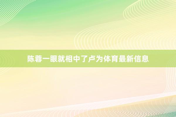 陈蓉一眼就相中了卢为体育最新信息