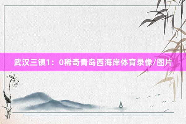 武汉三镇1：0稀奇青岛西海岸体育录像/图片