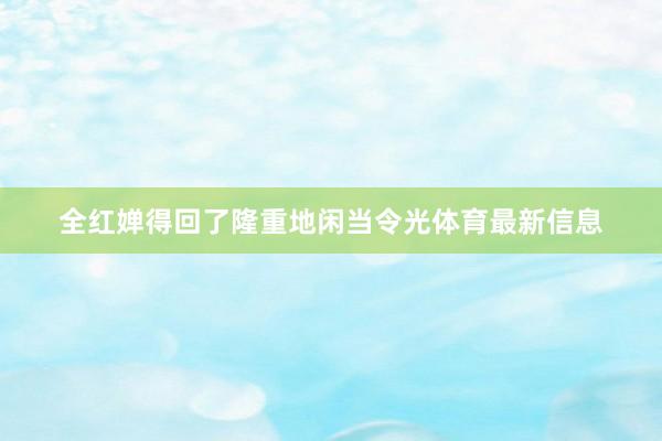 全红婵得回了隆重地闲当令光体育最新信息