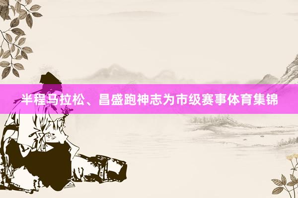 半程马拉松、昌盛跑神志为市级赛事体育集锦