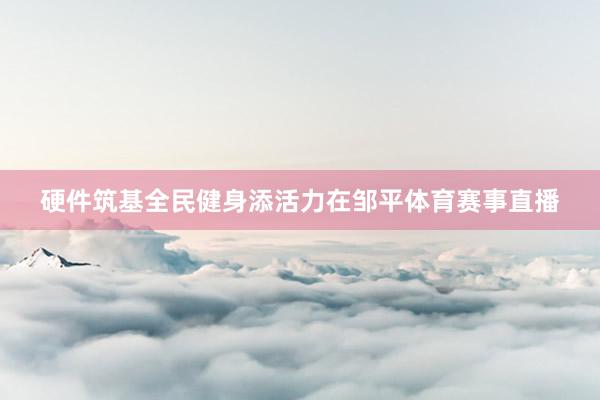 硬件筑基全民健身添活力在邹平体育赛事直播