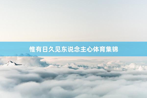 惟有日久见东说念主心体育集锦