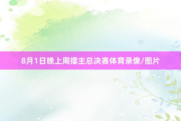 8月1日晚上周擂主总决赛体育录像/图片