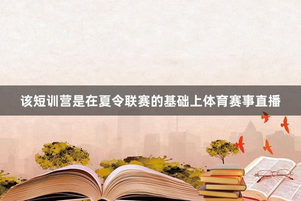 该短训营是在夏令联赛的基础上体育赛事直播