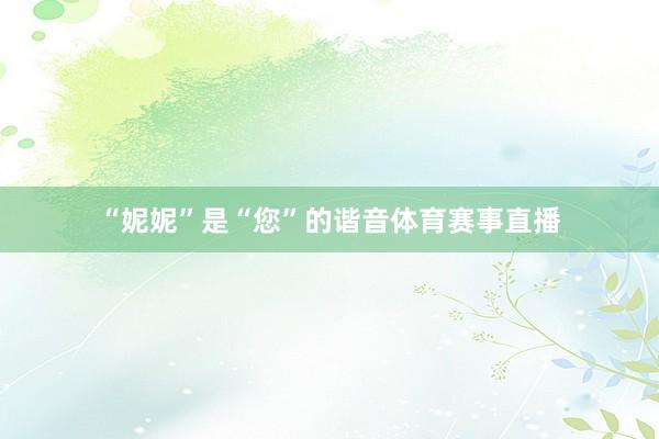 “妮妮”是“您”的谐音体育赛事直播