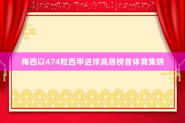 梅西以474粒西甲进球高居榜首体育集锦
