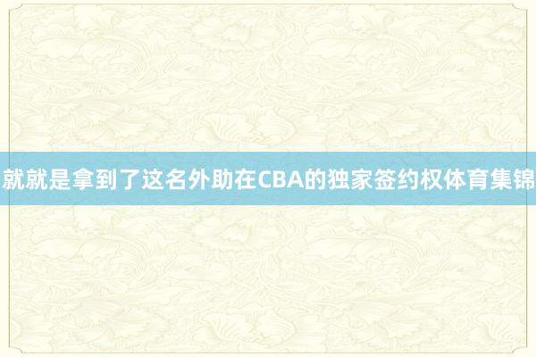 就就是拿到了这名外助在CBA的独家签约权体育集锦