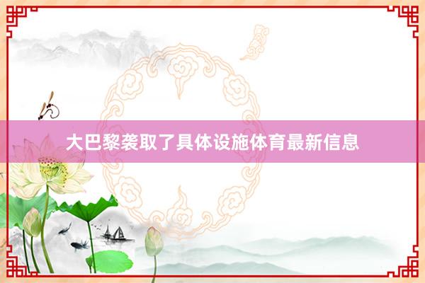 大巴黎袭取了具体设施体育最新信息