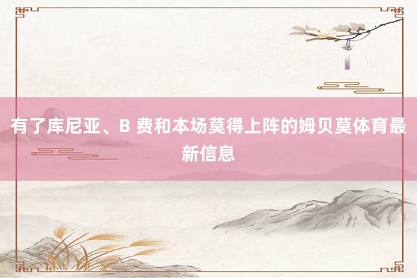 有了库尼亚、B 费和本场莫得上阵的姆贝莫体育最新信息