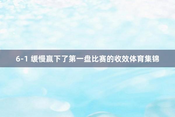 6-1 缓慢赢下了第一盘比赛的收效体育集锦