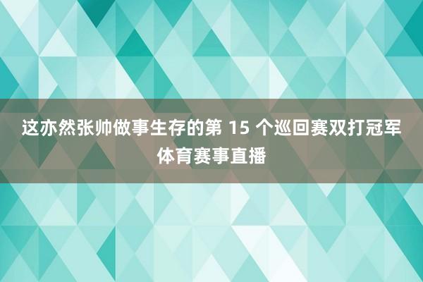 这亦然张帅做事生存的第 15 个巡回赛双打冠军体育赛事直播